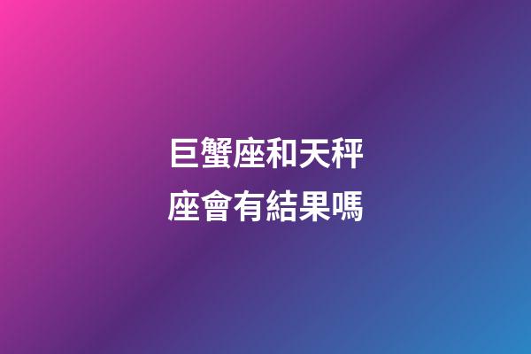 巨蟹座和天秤座會有結果嗎-第1張-星座運勢-玄機派