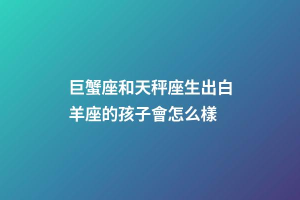 巨蟹座和天秤座生出白羊座的孩子會怎么樣-第1張-星座運勢-玄機派