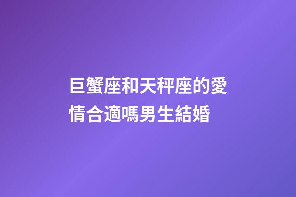 巨蟹座和天秤座的愛情合適嗎男生結婚-第1張-星座運勢-玄機派