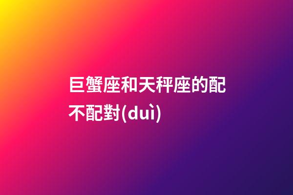 巨蟹座和天秤座的配不配對(duì)-第1張-星座運(yùn)勢(shì)-玄機(jī)派
