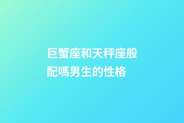 巨蟹座和天秤座般配嗎男生的性格-第1張-星座運勢-玄機派