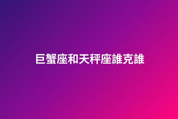 巨蟹座和天秤座誰克誰-第1張-星座運(yùn)勢-玄機(jī)派