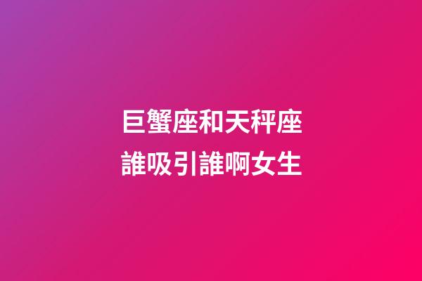 巨蟹座和天秤座誰吸引誰啊女生-第1張-星座運勢-玄機派