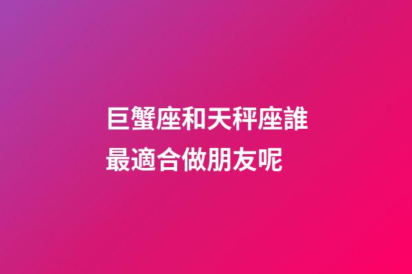 巨蟹座和天秤座誰最適合做朋友呢-第1張-星座運勢-玄機派