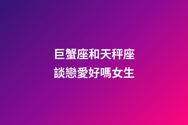 巨蟹座和天秤座談戀愛好嗎女生-第1張-星座運勢-玄機派