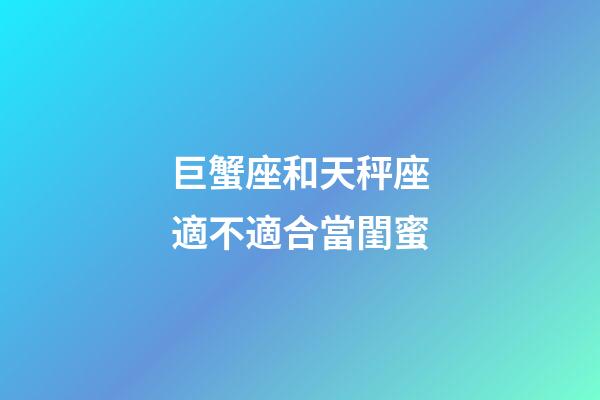 巨蟹座和天秤座適不適合當閨蜜-第1張-星座運勢-玄機派