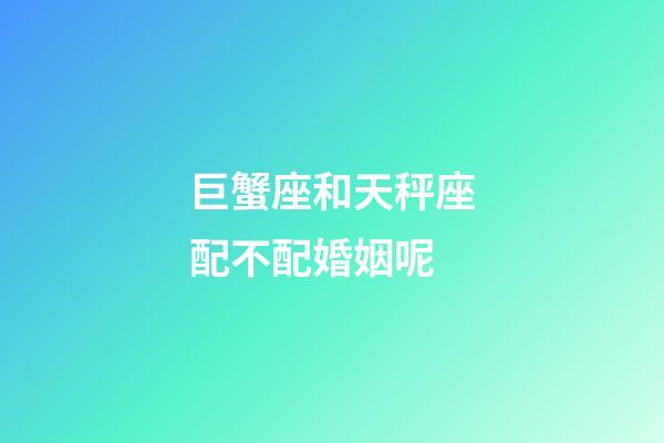 巨蟹座和天秤座配不配婚姻呢-第1張-星座運(yùn)勢-玄機(jī)派