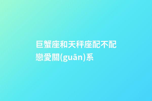 巨蟹座和天秤座配不配戀愛關(guān)系-第1張-星座運勢-玄機派