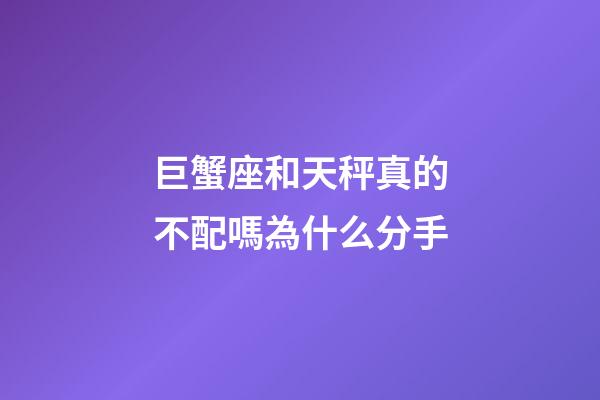 巨蟹座和天秤真的不配嗎為什么分手-第1張-星座運勢-玄機派