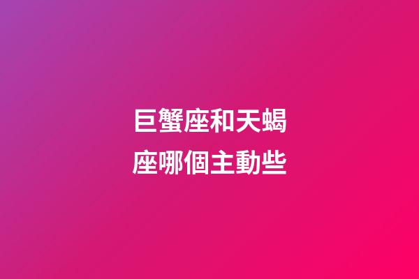 巨蟹座和天蝎座哪個主動些-第1張-星座運勢-玄機派
