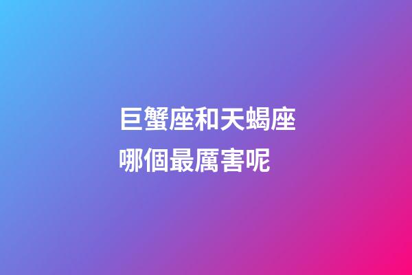 巨蟹座和天蝎座哪個最厲害呢-第1張-星座運勢-玄機派