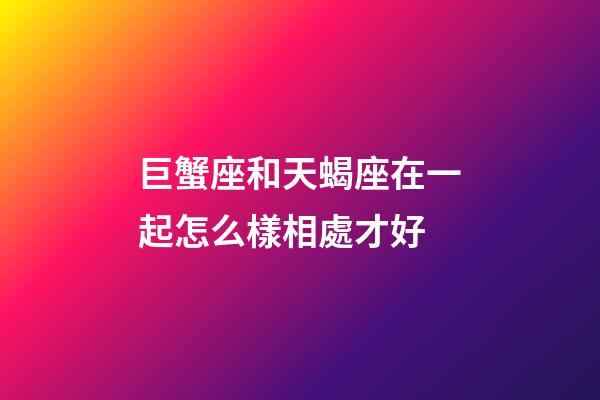巨蟹座和天蝎座在一起怎么樣相處才好-第1張-星座運(yùn)勢-玄機(jī)派