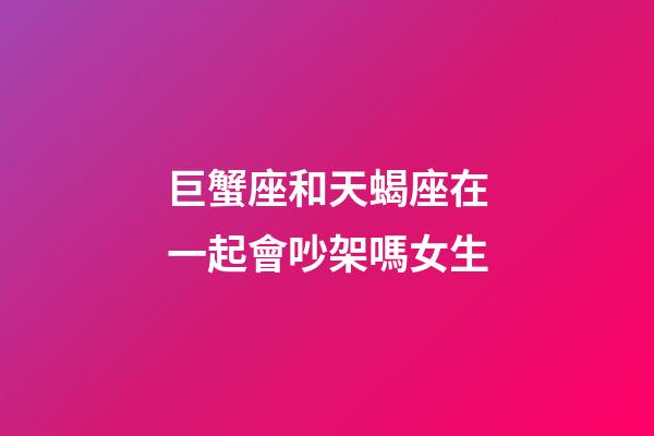 巨蟹座和天蝎座在一起會吵架嗎女生-第1張-星座運勢-玄機派