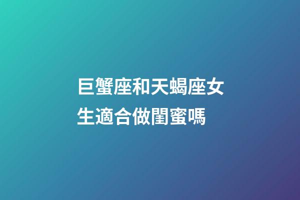 巨蟹座和天蝎座女生適合做閨蜜嗎-第1張-星座運勢-玄機派