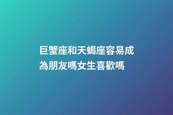 巨蟹座和天蝎座容易成為朋友嗎女生喜歡嗎-第1張-星座運勢-玄機派
