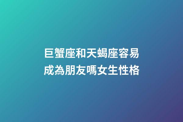 巨蟹座和天蝎座容易成為朋友嗎女生性格-第1張-星座運勢-玄機派