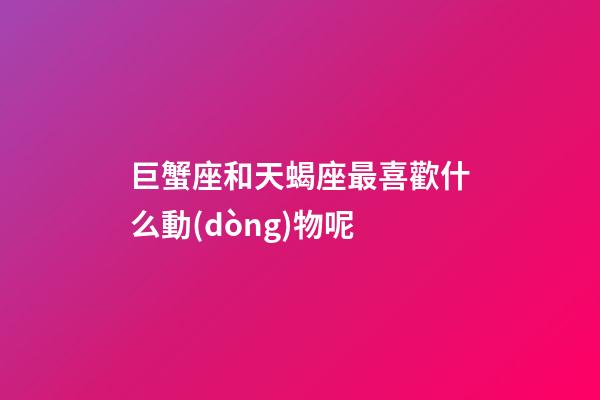 巨蟹座和天蝎座最喜歡什么動(dòng)物呢-第1張-星座運(yùn)勢-玄機(jī)派