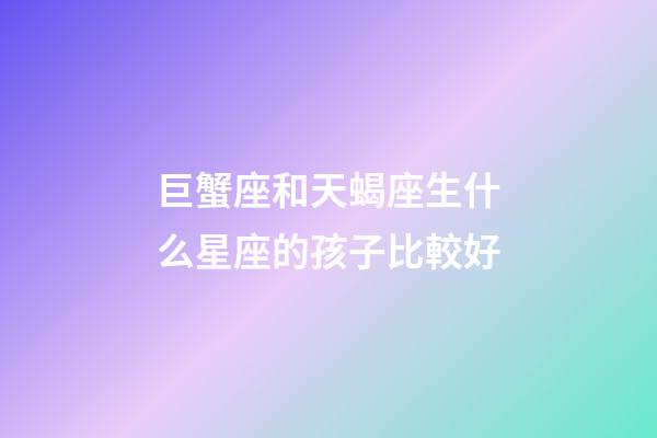 巨蟹座和天蝎座生什么星座的孩子比較好-第1張-星座運(yùn)勢(shì)-玄機(jī)派