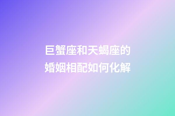 巨蟹座和天蝎座的婚姻相配如何化解-第1張-星座運勢-玄機派