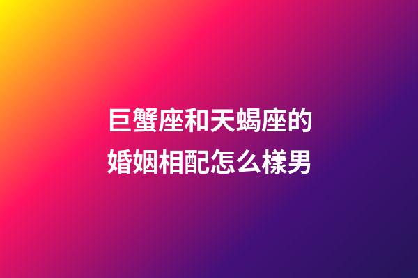 巨蟹座和天蝎座的婚姻相配怎么樣男-第1張-星座運勢-玄機派