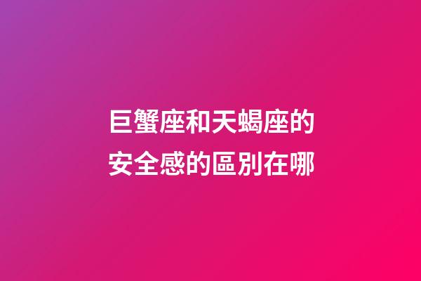 巨蟹座和天蝎座的安全感的區別在哪-第1張-星座運勢-玄機派