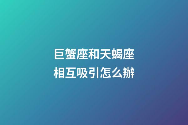 巨蟹座和天蝎座相互吸引怎么辦-第1張-星座運勢-玄機派
