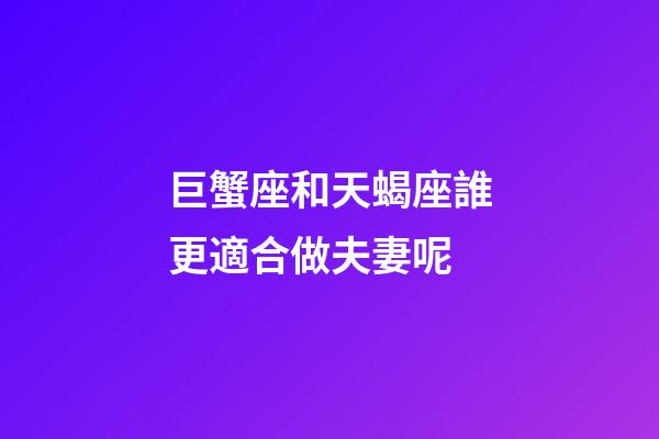 巨蟹座和天蝎座誰更適合做夫妻呢-第1張-星座運勢-玄機派