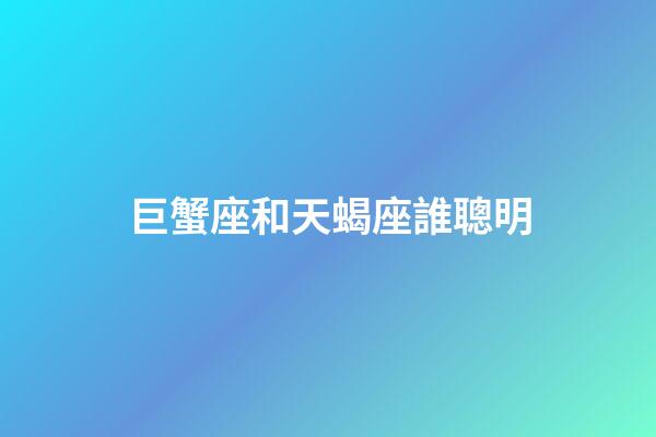 巨蟹座和天蝎座誰聰明-第1張-星座運勢-玄機派