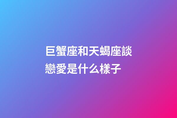 巨蟹座和天蝎座談戀愛是什么樣子-第1張-星座運勢-玄機派