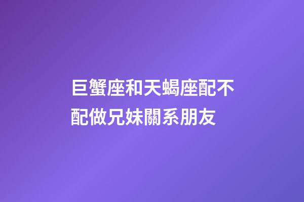 巨蟹座和天蝎座配不配做兄妹關系朋友