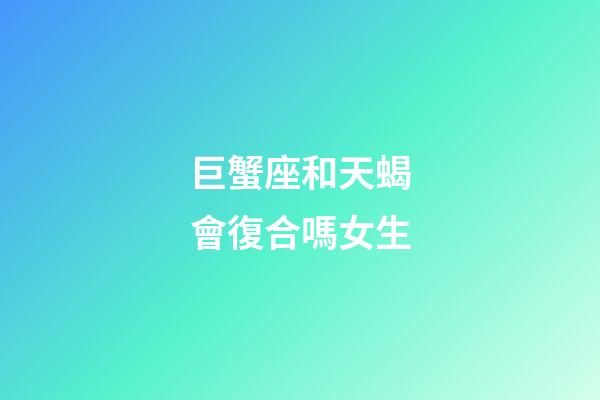 巨蟹座和天蝎會復合嗎女生-第1張-星座運勢-玄機派