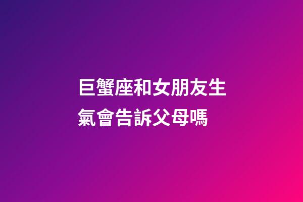 巨蟹座和女朋友生氣會告訴父母嗎-第1張-星座運(yùn)勢-玄機(jī)派