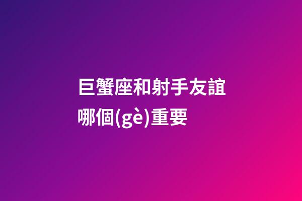 巨蟹座和射手友誼哪個(gè)重要-第1張-星座運(yùn)勢-玄機(jī)派