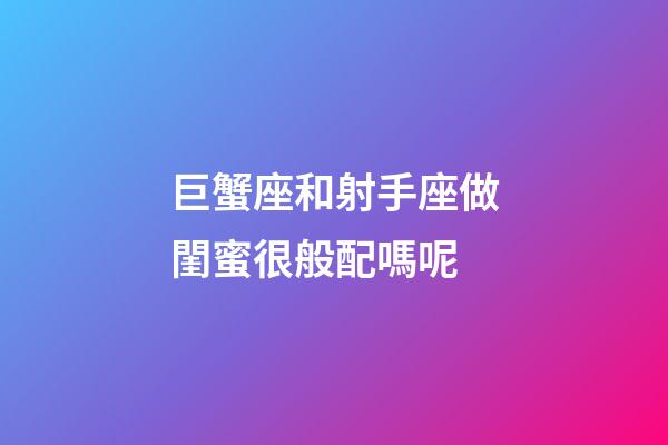 巨蟹座和射手座做閨蜜很般配嗎呢-第1張-星座運勢-玄機派