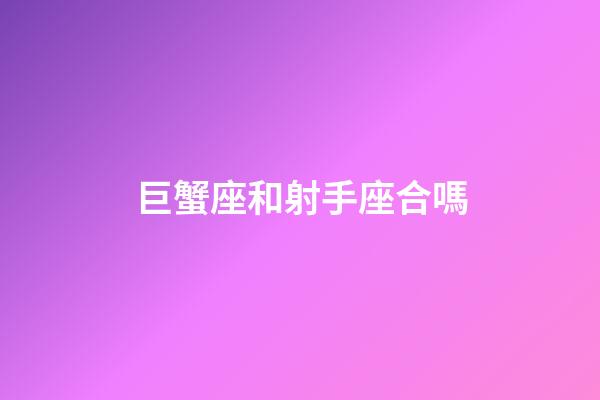 巨蟹座和射手座合嗎-第1張-星座運勢-玄機派