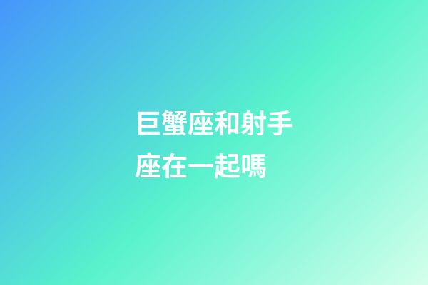 巨蟹座和射手座在一起嗎-第1張-星座運勢-玄機派