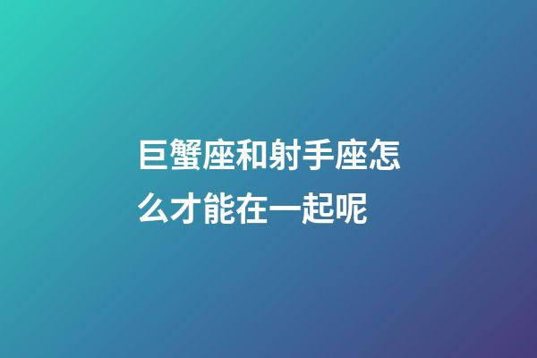 巨蟹座和射手座怎么才能在一起呢-第1張-星座運勢-玄機(jī)派