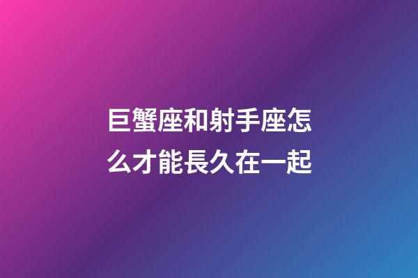 巨蟹座和射手座怎么才能長久在一起-第1張-星座運勢-玄機派