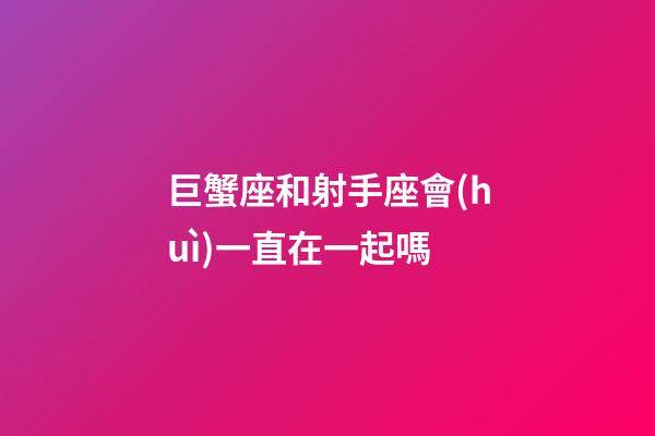 巨蟹座和射手座會(huì)一直在一起嗎-第1張-星座運(yùn)勢(shì)-玄機(jī)派