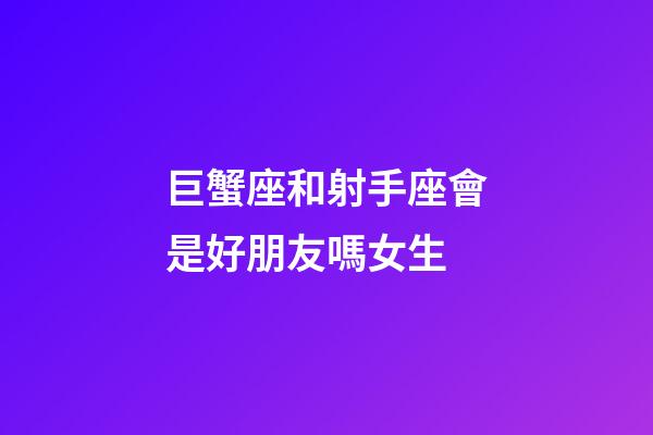 巨蟹座和射手座會是好朋友嗎女生-第1張-星座運勢-玄機派