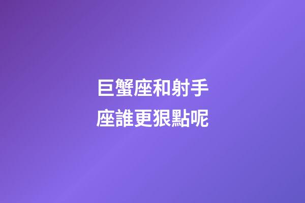 巨蟹座和射手座誰更狠點呢-第1張-星座運勢-玄機派