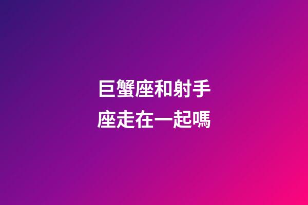 巨蟹座和射手座走在一起嗎-第1張-星座運勢-玄機派