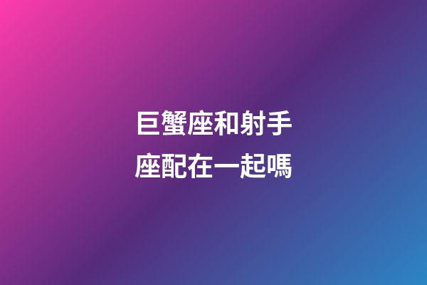巨蟹座和射手座配在一起嗎-第1張-星座運勢-玄機派
