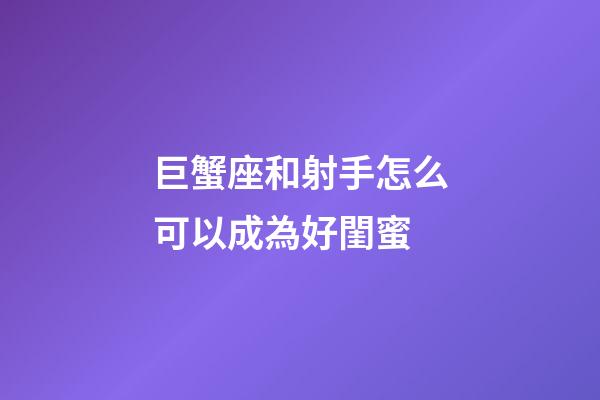 巨蟹座和射手怎么可以成為好閨蜜-第1張-星座運勢-玄機派
