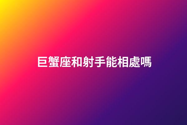 巨蟹座和射手能相處嗎-第1張-星座運勢-玄機派