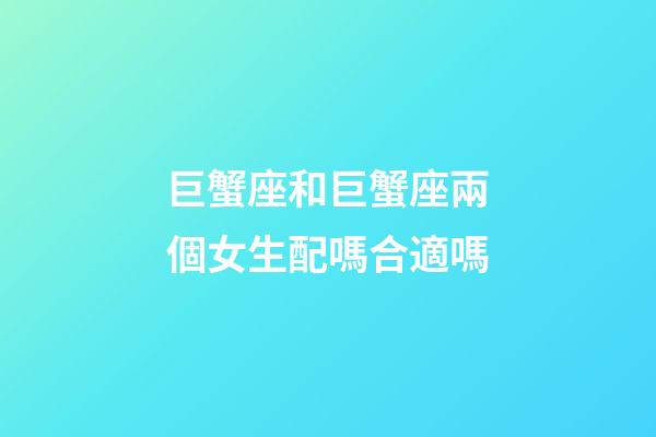巨蟹座和巨蟹座兩個女生配嗎合適嗎-第1張-星座運勢-玄機派