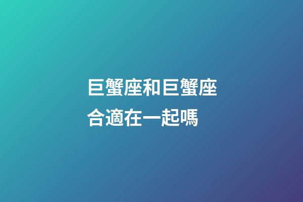 巨蟹座和巨蟹座合適在一起嗎-第1張-星座運(yùn)勢(shì)-玄機(jī)派