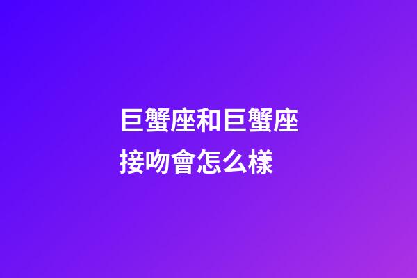 巨蟹座和巨蟹座接吻會怎么樣-第1張-星座運勢-玄機派