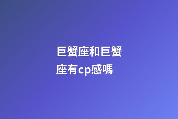巨蟹座和巨蟹座有cp感嗎-第1張-星座運勢-玄機派