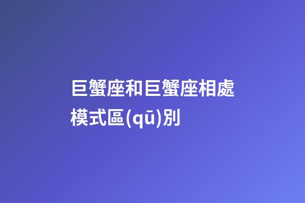 巨蟹座和巨蟹座相處模式區(qū)別-第1張-星座運(yùn)勢(shì)-玄機(jī)派